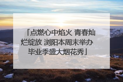 点燃心中焰火 青春灿烂绽放 浏阳本周末举办毕业季盛大烟花秀
